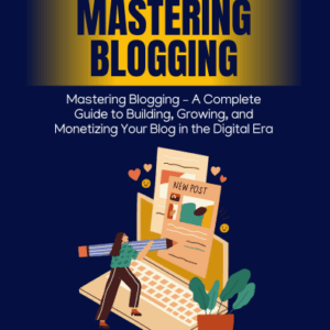 Mastering Blogging: A Complete Guide to Building, Growing, and Monetizing Your Blog in the Digital Era